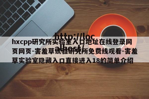 hxcpp研究所实验室入口地址在线登录网页网页-害羞草试验研究所免费线观看-害羞草实验室隐藏入口直接进入18的简单介绍